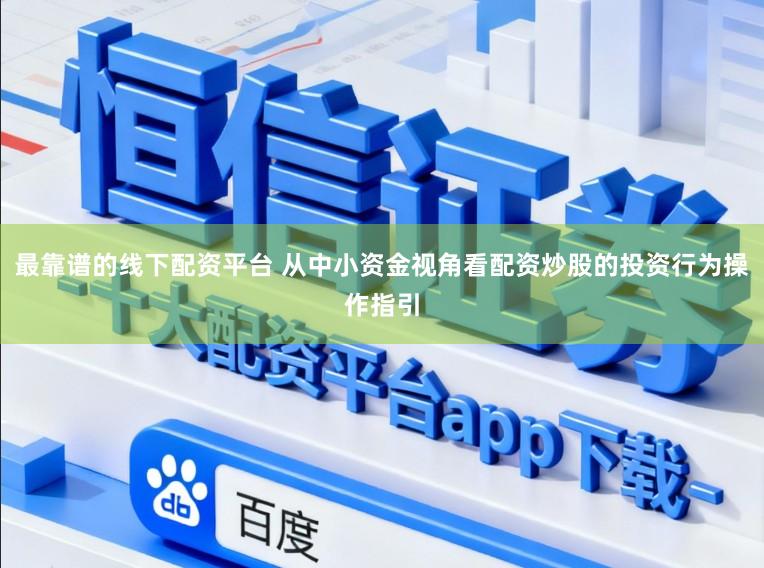 最靠谱的线下配资平台 从中小资金视角看配资炒股的投资行为操作指引