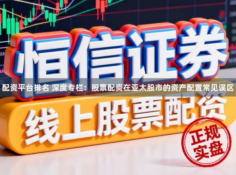 配资平台排名 深度专栏：股票配资在亚太股市的资产配置常见误区