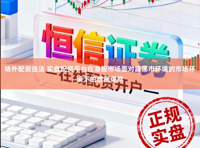 场外配资违法 实盘配资平台在港股市场面对震荡市环境的市场环境下的数据观察