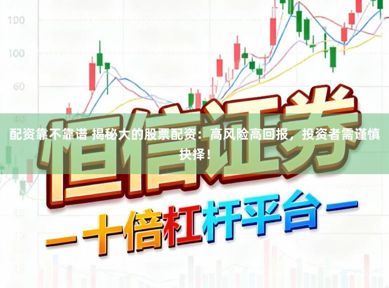 配资靠不靠谱 揭秘大的股票配资：高风险高回报，投资者需谨慎抉择！