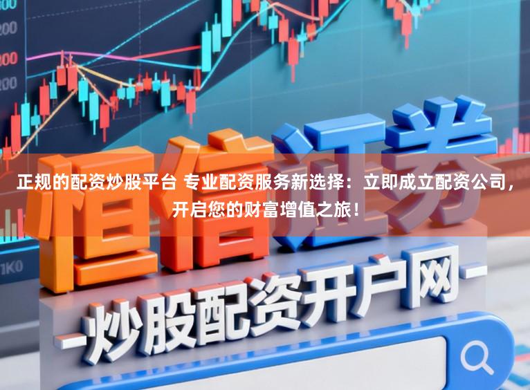 正规的配资炒股平台 专业配资服务新选择：立即成立配资公司，开启您的财富增值之旅！