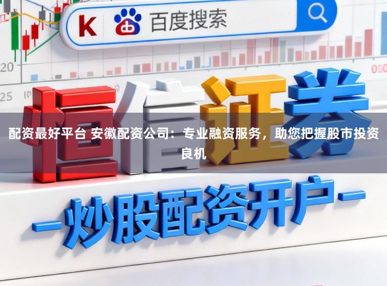 配资最好平台 安徽配资公司：专业融资服务，助您把握股市投资良机