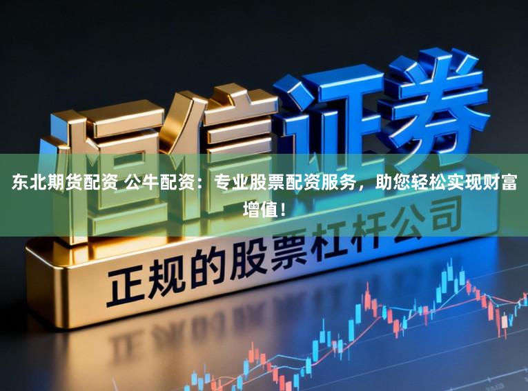 东北期货配资 公牛配资：专业股票配资服务，助您轻松实现财富增值！