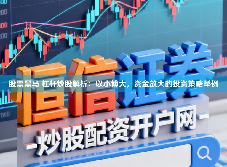 股票黑马 杠杆炒股解析：以小博大，资金放大的投资策略举例
