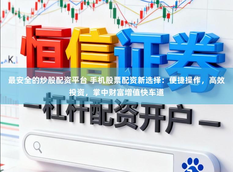 最安全的炒股配资平台 手机股票配资新选择：便捷操作，高效投资，掌中财富增值快车道