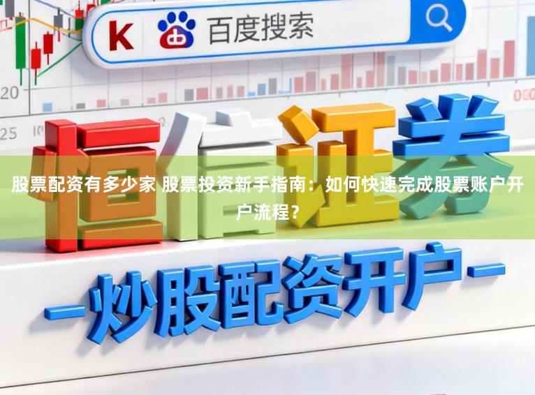 股票配资有多少家 股票投资新手指南：如何快速完成股票账户开户流程？