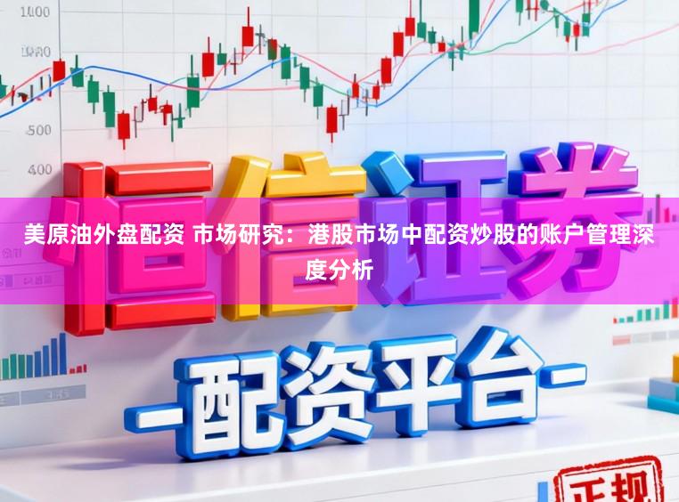 美原油外盘配资 市场研究：港股市场中配资炒股的账户管理深度分析