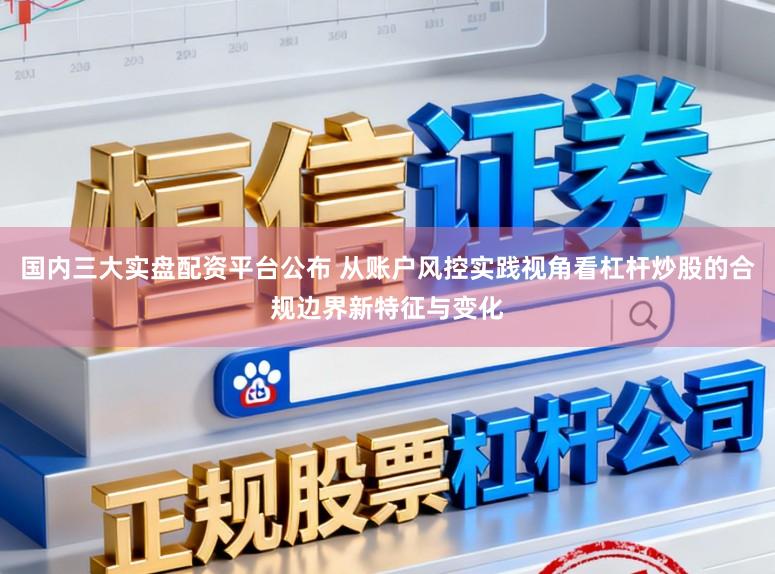 国内三大实盘配资平台公布 从账户风控实践视角看杠杆炒股的合规边界新特征与变化