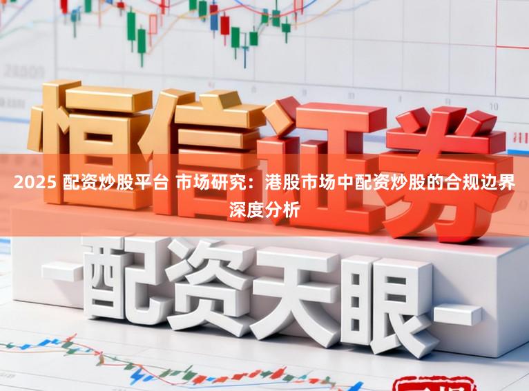 2025 配资炒股平台 市场研究：港股市场中配资炒股的合规边界深度分析