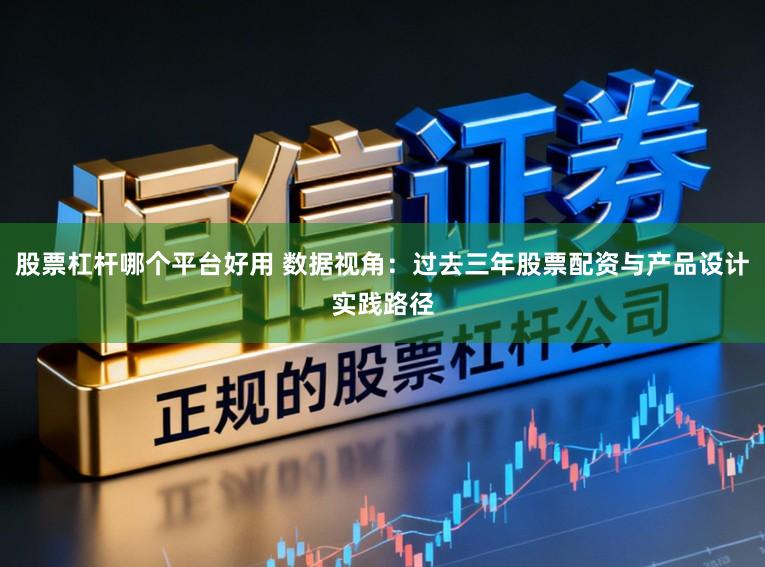 股票杠杆哪个平台好用 数据视角：过去三年股票配资与产品设计实践路径