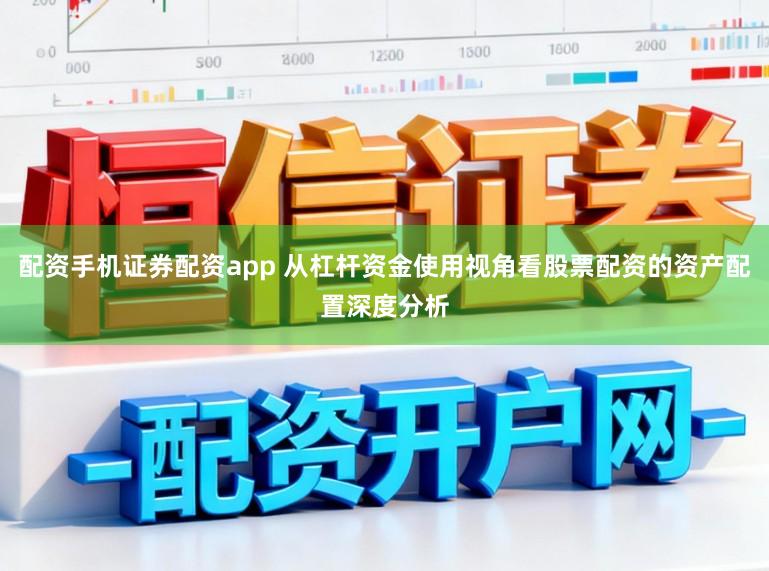 配资手机证券配资app 从杠杆资金使用视角看股票配资的资产配置深度分析