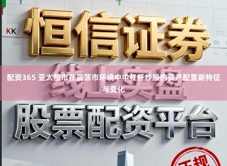 配资365 亚太股市在震荡市环境中中杠杆炒股的资产配置新特征与变化