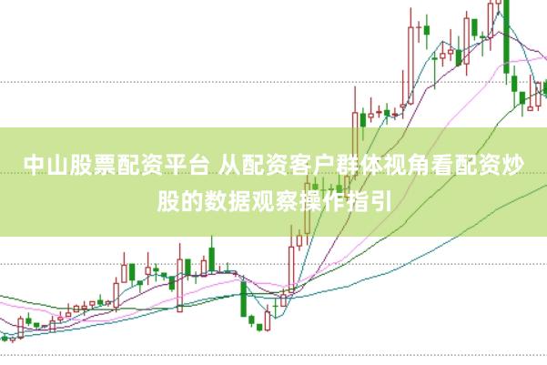 中山股票配资平台 从配资客户群体视角看配资炒股的数据观察操作指引