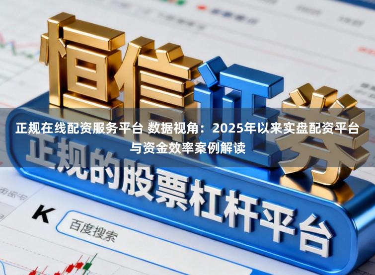 正规在线配资服务平台 数据视角：2025年以来实盘配资平台与资金效率案例解读