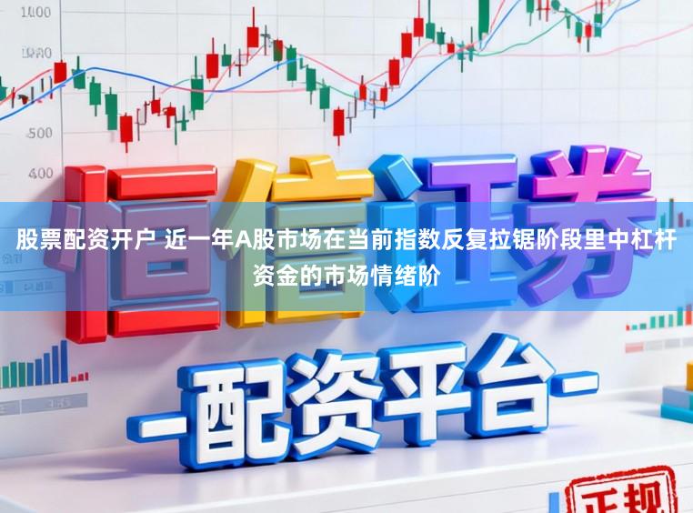 股票配资开户 近一年A股市场在当前指数反复拉锯阶段里中杠杆资金的市场情绪阶