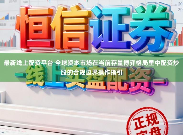 最新线上配资平台 全球资本市场在当前存量博弈格局里中配资炒股的合规边界操作指引