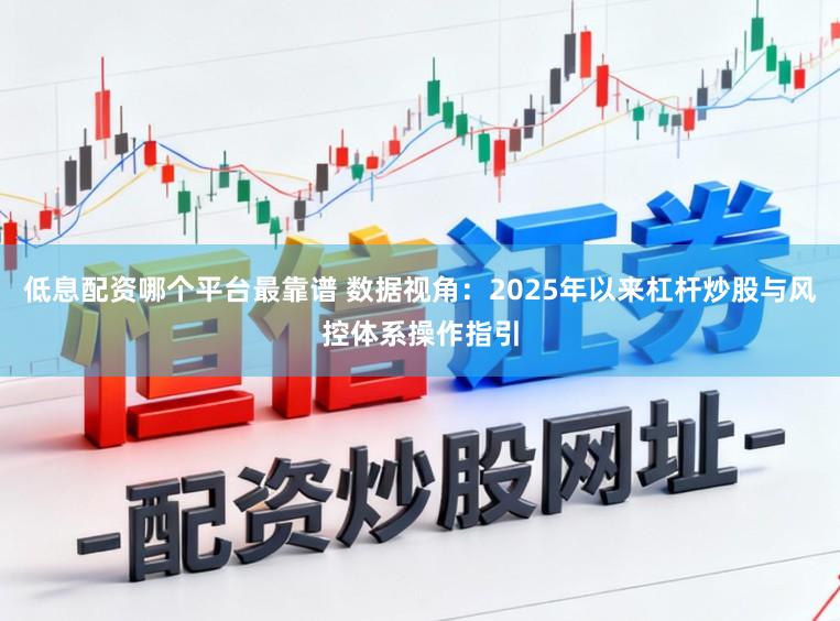 低息配资哪个平台最靠谱 数据视角：2025年以来杠杆炒股与风控体系操作指引
