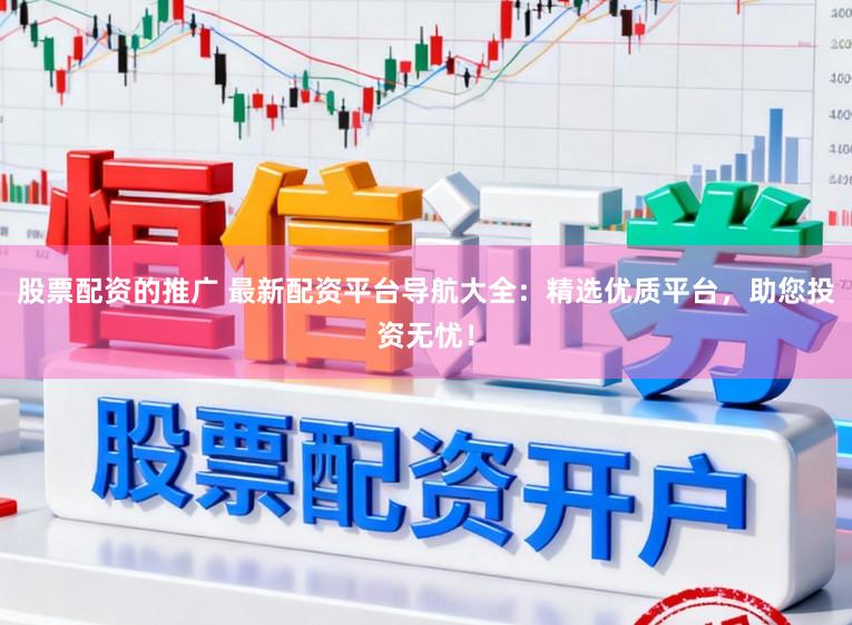 股票配资的推广 最新配资平台导航大全：精选优质平台，助您投资无忧！