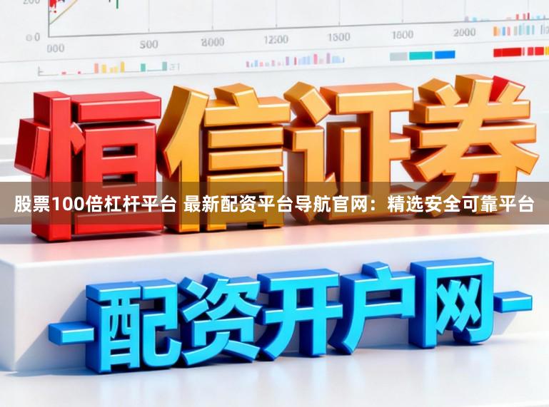 股票100倍杠杆平台 最新配资平台导航官网：精选安全可靠平台