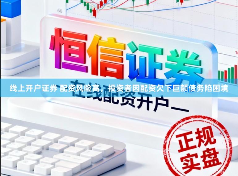 线上开户证券 配资风险高，投资者因配资欠下巨额债务陷困境