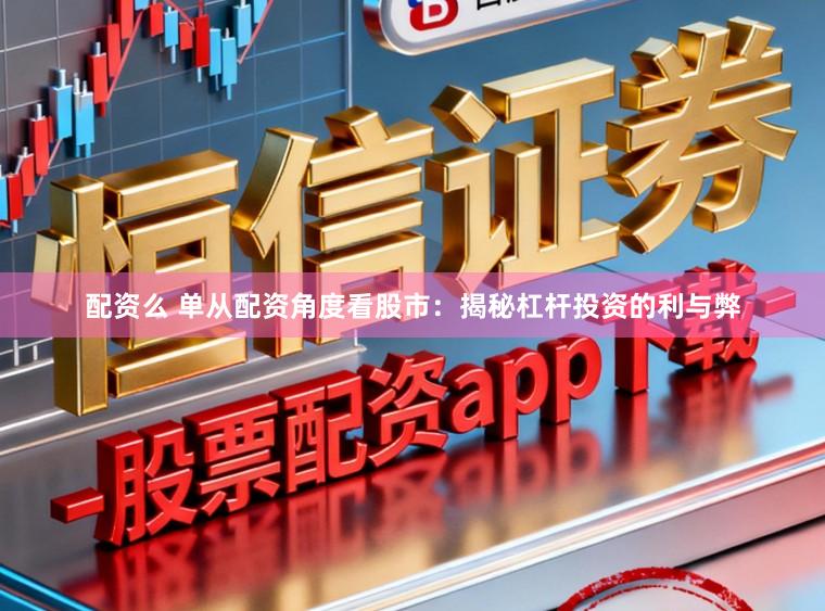 配资么 单从配资角度看股市：揭秘杠杆投资的利与弊