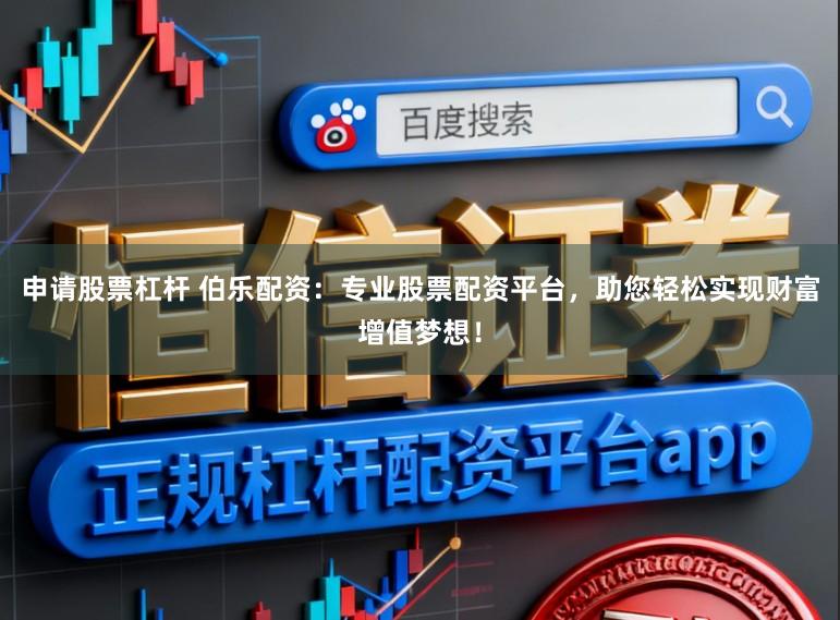 申请股票杠杆 伯乐配资：专业股票配资平台，助您轻松实现财富增值梦想！