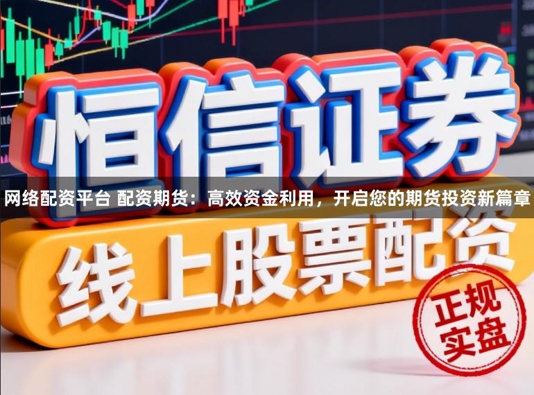 网络配资平台 配资期货：高效资金利用，开启您的期货投资新篇章