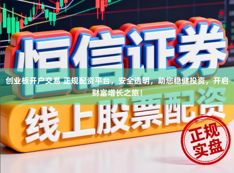 创业板开户交易 正规配资平台，安全透明，助您稳健投资，开启财富增长之旅！