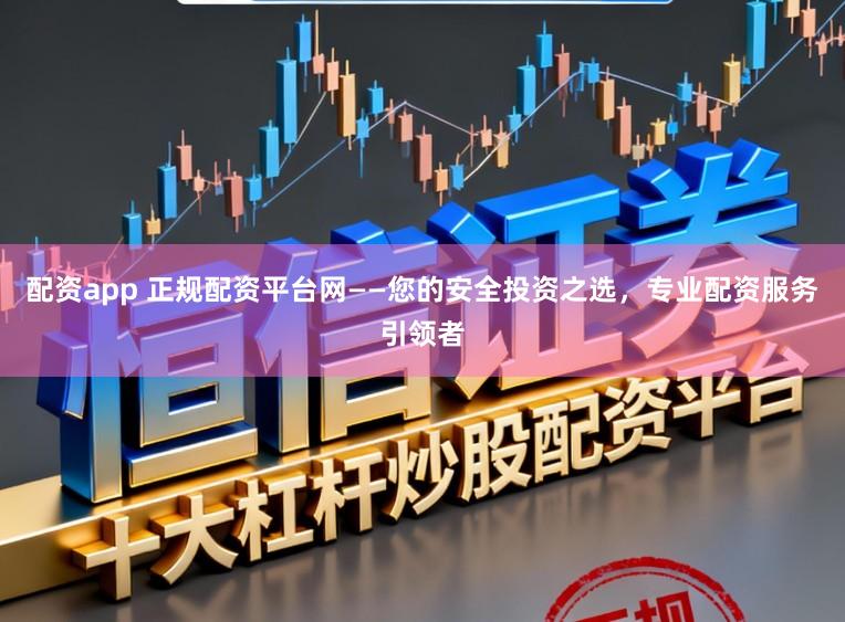 配资app 正规配资平台网——您的安全投资之选，专业配资服务引领者
