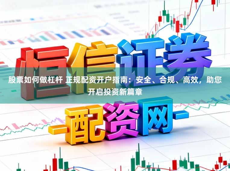 股票如何做杠杆 正规配资开户指南：安全、合规、高效，助您开启投资新篇章