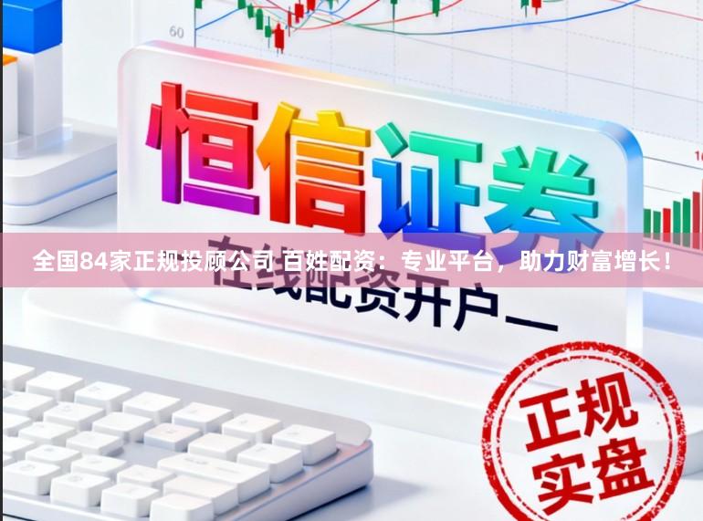 全国84家正规投顾公司 百姓配资：专业平台，助力财富增长！