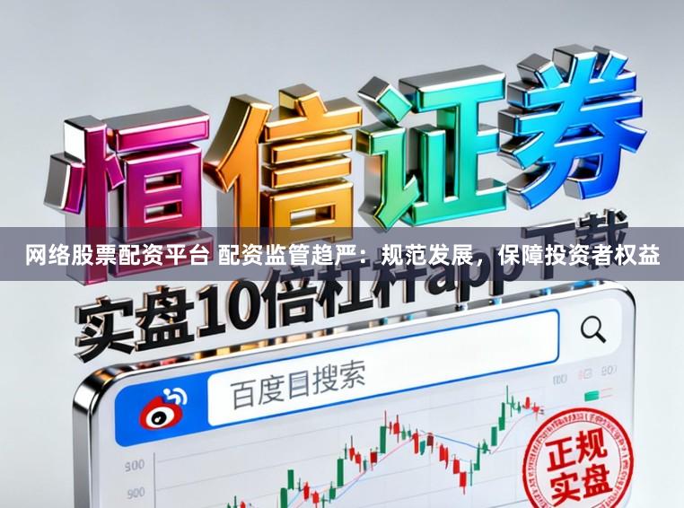 网络股票配资平台 配资监管趋严：规范发展，保障投资者权益