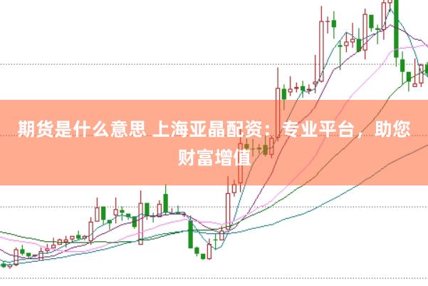期货是什么意思 上海亚晶配资：专业平台，助您财富增值