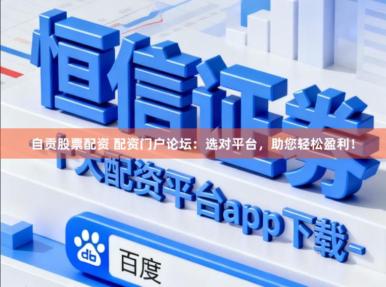 自贡股票配资 配资门户论坛：选对平台，助您轻松盈利！