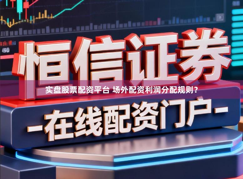 实盘股票配资平台 场外配资利润分配规则？