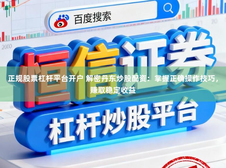 正规股票杠杆平台开户 解密丹东炒股配资：掌握正确操作技巧，赚取稳定收益