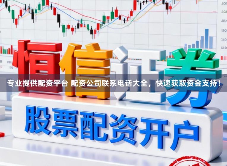 专业提供配资平台 配资公司联系电话大全，快速获取资金支持！
