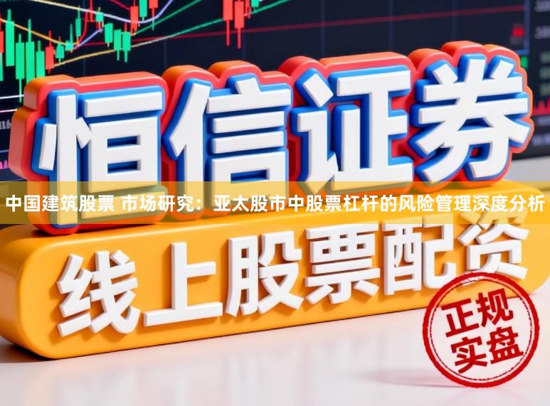 中国建筑股票 市场研究：亚太股市中股票杠杆的风险管理深度分析