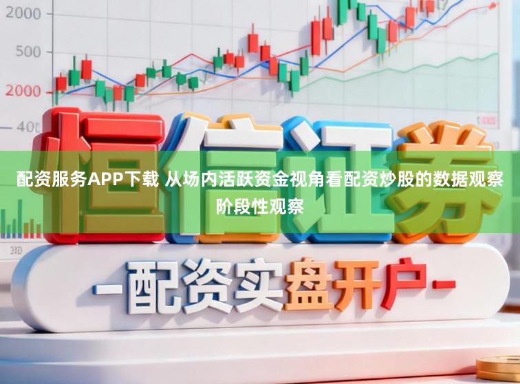 配资服务APP下载 从场内活跃资金视角看配资炒股的数据观察阶段性观察