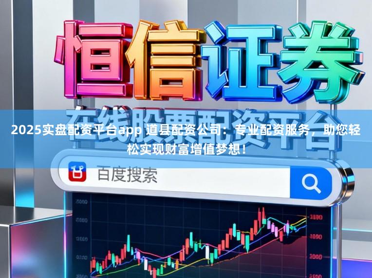 2025实盘配资平台app 道县配资公司：专业配资服务，助您轻松实现财富增值梦想！