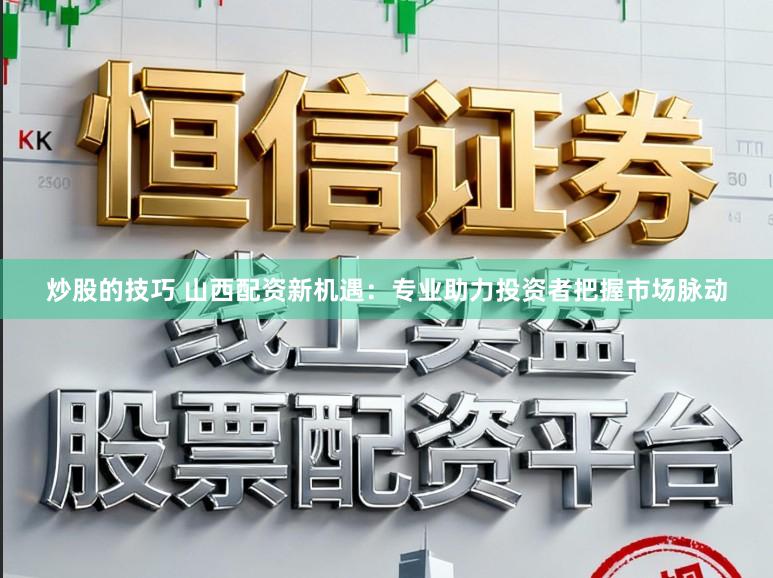 炒股的技巧 山西配资新机遇：专业助力投资者把握市场脉动