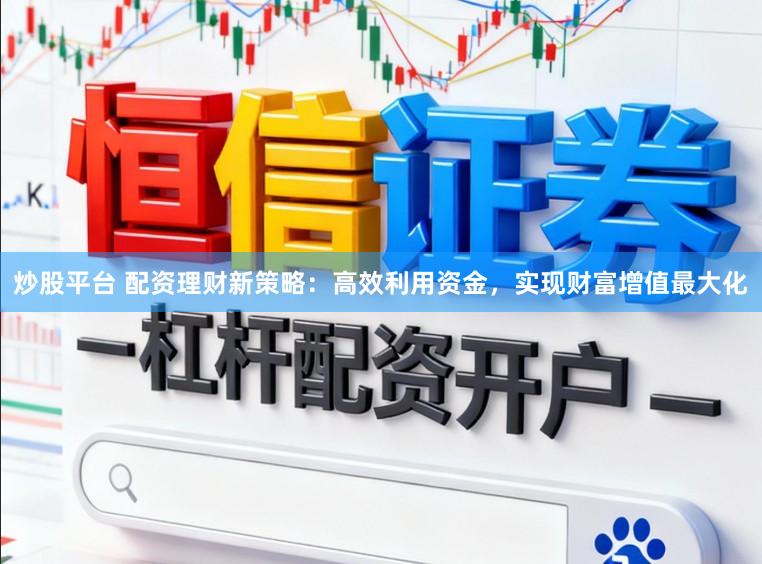 炒股平台 配资理财新策略：高效利用资金，实现财富增值最大化