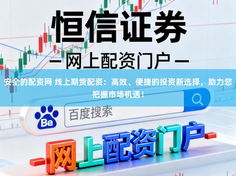 安全的配资网 线上期货配资：高效、便捷的投资新选择，助力您把握市场机遇！