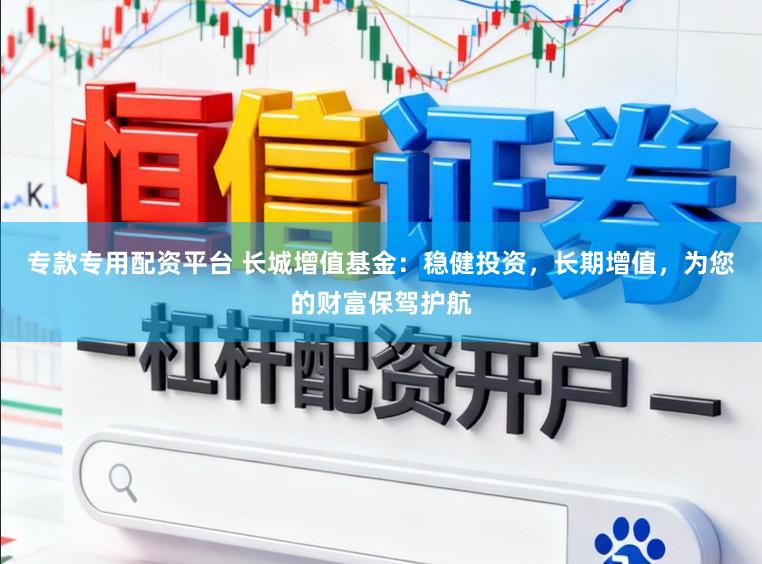专款专用配资平台 长城增值基金：稳健投资，长期增值，为您的财富保驾护航