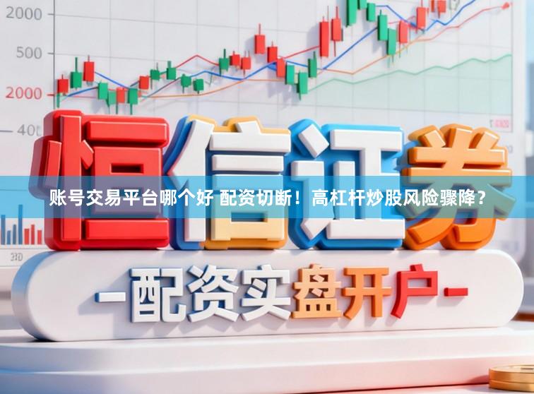 账号交易平台哪个好 配资切断！高杠杆炒股风险骤降？