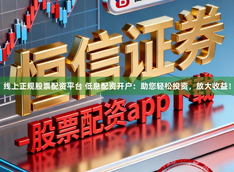 线上正规股票配资平台 低息配资开户：助您轻松投资，放大收益！