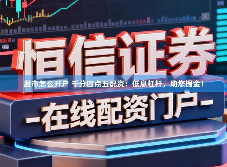 股市怎么开户 千分四点五配资：低息杠杆，助您掘金！