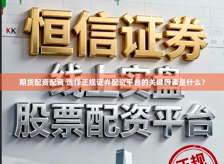 期货配资配资 选择正规证券配资平台的关键因素是什么？