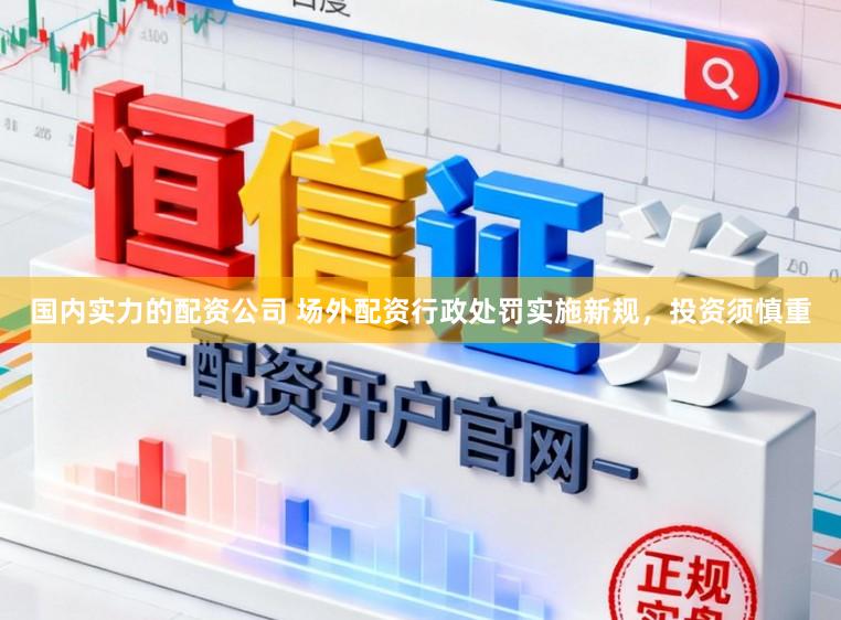 国内实力的配资公司 场外配资行政处罚实施新规，投资须慎重