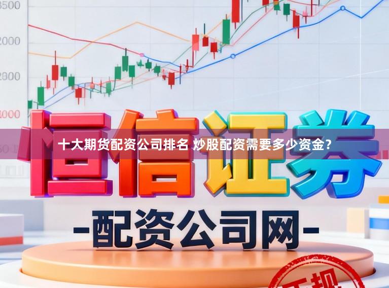 十大期货配资公司排名 炒股配资需要多少资金？